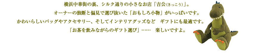 横浜中華街の裏、シルク通りの小さなお店「吉公（きっこう）」。オーナーの独断と偏見で選び抜いた「おもしろ小物」がいっぱいです。